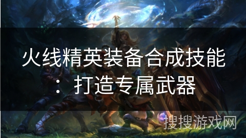 火线精英装备合成技能：打造专属武器