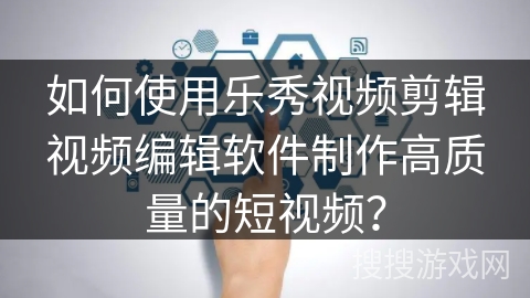 如何使用乐秀视频剪辑视频编辑软件制作高质量的短视频？