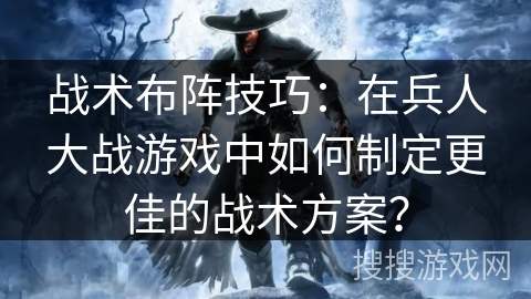 战术布阵技巧：在兵人大战游戏中如何制定更佳的战术方案？