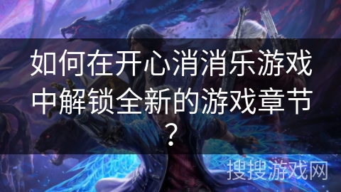 如何在开心消消乐游戏中解锁全新的游戏章节？