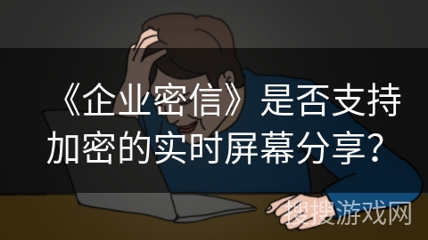 《企业密信》是否支持加密的实时屏幕分享？