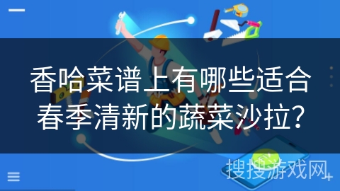 香哈菜谱上有哪些适合春季清新的蔬菜沙拉? 香哈菜谱上有哪些适合春季清新的蔬菜沙拉?