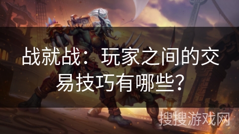 战就战：玩家之间的交易技巧有哪些？
