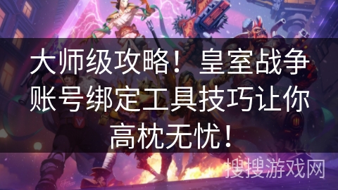 大师级攻略!皇室战争账号绑定工具技巧让你高枕无忧! 大师级攻略!皇室战争账号绑定工具技巧让你高枕无忧!