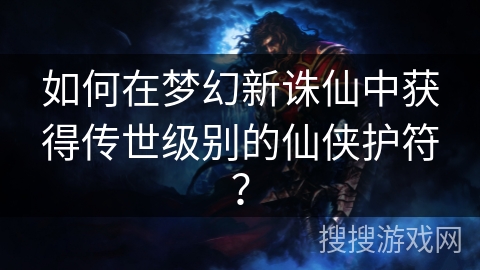 如何在梦幻新诛仙中获得传世级别的仙侠护符？