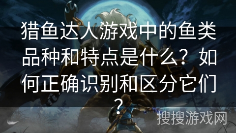 猎鱼达人游戏中的鱼类品种和特点是什么？如何正确识别和区分它们？