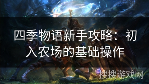 四季物语新手攻略:初入农场的基础操作 四季物语新手攻略:初入农场的基础操作