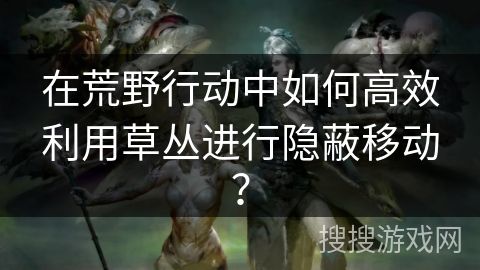 在荒野行动中如何高效利用草丛进行隐蔽移动？