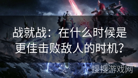 战就战：在什么时候是更佳击败敌人的时机？
