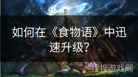 如何在《食物语》中迅速升级？
