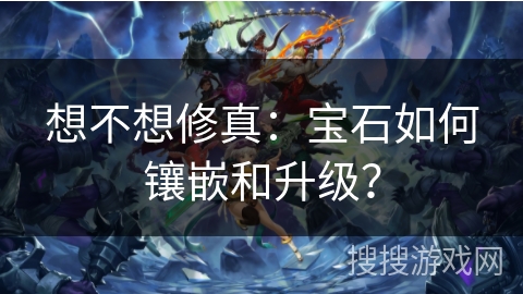 想不想修真：宝石如何镶嵌和升级？