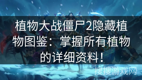 植物大战僵尸2隐藏植物图鉴：掌握所有植物的详细资料！