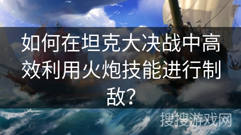如何在坦克大决战中高效利用火炮技能进行制敌？