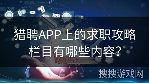 猎聘APP上的求职攻略栏目有哪些内容? 猎聘APP上的求职攻略栏目有哪些内容?
