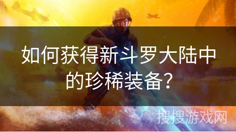 如何获得新斗罗大陆中的珍稀装备？