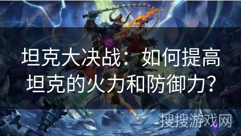 坦克大决战:如何提高坦克的火力和防御力? 坦克大决战:如何提高坦克的火力和防御力?