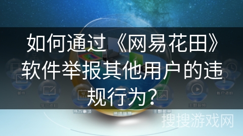 如何通过《网易花田》软件举报其他用户的违规行为? 如何通过《网易花田》软件举报其他用户的违规行为?