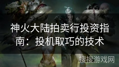 神火大陆拍卖行投资指南:投机取巧的技术 神火大陆拍卖行投资指南:投机取巧的技术