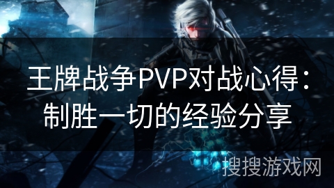 王牌战争PVP对战心得：制胜一切的经验分享
