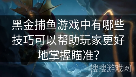 黑金捕鱼游戏中有哪些技巧可以帮助玩家更好地掌握瞄准？