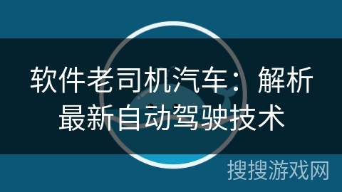 软件老司机汽车:解析最新自动驾驶技术 软件老司机汽车:解析最新自动驾驶技术