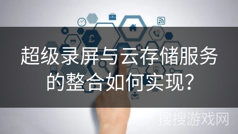 超级录屏与云存储服务的整合如何实现？