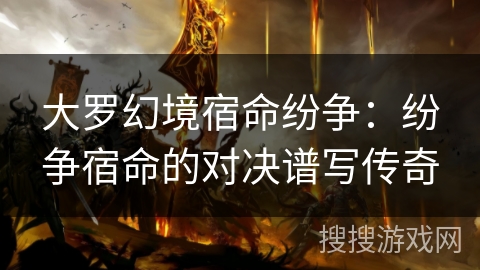 大罗幻境宿命纷争:纷争宿命的对决谱写传奇 大罗幻境宿命纷争:纷争宿命的对决谱写传奇