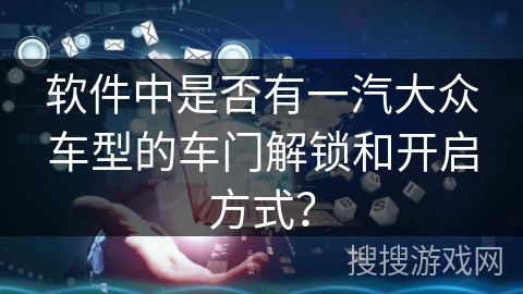 软件中是否有一汽大众车型的车门解锁和开启方式? 软件中是否有一汽大众车型的车门解锁和开启方式?