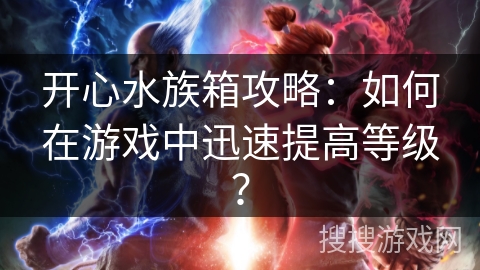 开心水族箱攻略：如何在游戏中迅速提高等级？