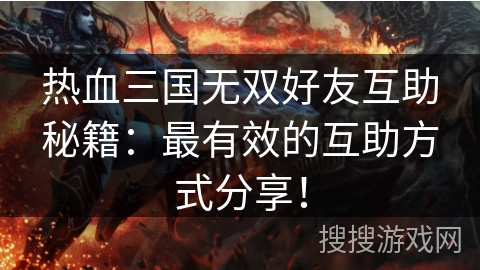 热血三国无双好友互助秘籍:最有效的互助方式分享! 热血三国无双好友互助秘籍:最有效的互助方式分享!