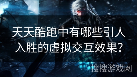 天天酷跑中有哪些引人入胜的虚拟交互效果？