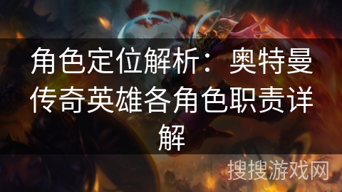 角色定位解析:奥特曼传奇英雄各角色职责详解 角色定位解析:奥特曼传奇英雄各角色职责详解
