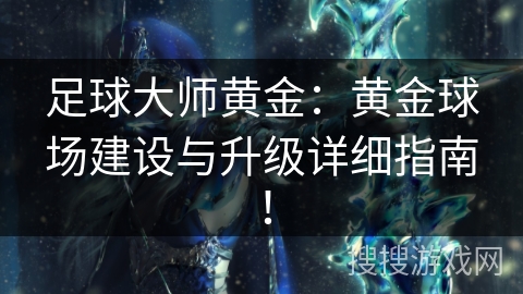 足球大师黄金：黄金球场建设与升级详细指南！