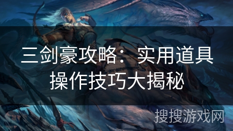 三剑豪攻略:实用道具操作技巧大揭秘 三剑豪攻略:实用道具操作技巧大揭秘