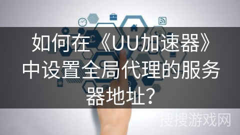 如何在《UU加速器》中设置全局代理的服务器地址？
