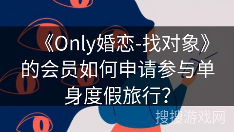 《Only婚恋-找对象》的会员如何申请参与单身度假旅行? 《Only婚恋-找对象》的会员如何申请参与单身度假旅行?