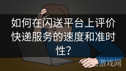 如何在闪送平台上评价快递服务的速度和准时性？