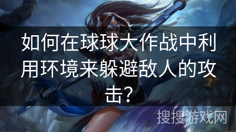 如何在球球大作战中利用环境来躲避敌人的攻击？