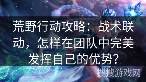 荒野行动攻略：战术联动，怎样在团队中完美发挥自己的优势？