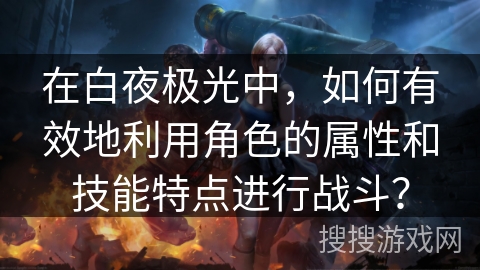 在白夜极光中，如何有效地利用角色的属性和技能特点进行战斗？