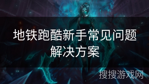 地铁跑酷新手常见问题解决方案