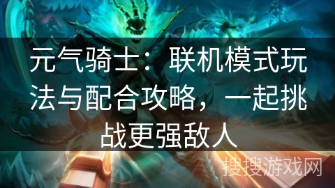 元气骑士：联机模式玩法与配合攻略，一起挑战更强敌人