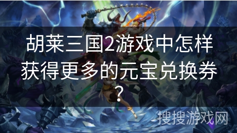 胡莱三国2游戏中怎样获得更多的元宝兑换券？