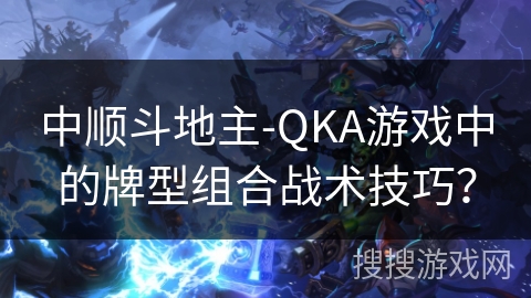 中顺斗地主-QKA游戏中的牌型组合战术技巧？