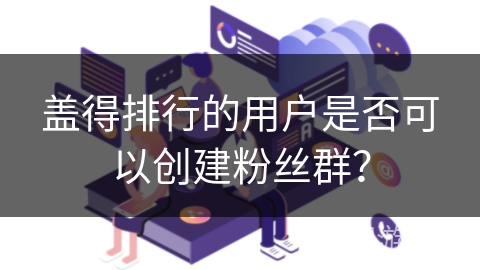 盖得排行的用户是否可以创建粉丝群？