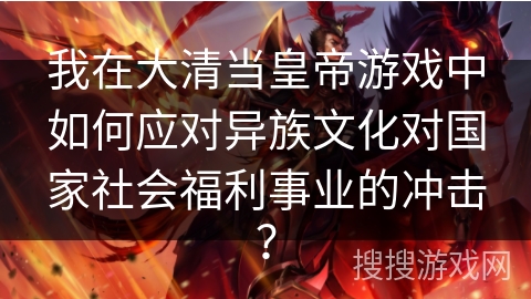 我在大清当皇帝游戏中如何应对异族文化对国家社会福利事业的冲击？