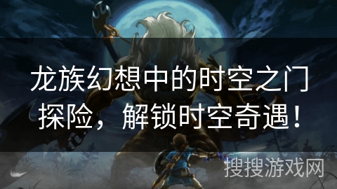 龙族幻想中的时空之门探险，解锁时空奇遇！