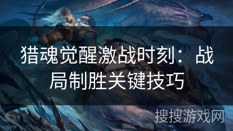 猎魂觉醒激战时刻:战局制胜关键技巧 猎魂觉醒激战时刻:战局制胜关键技巧