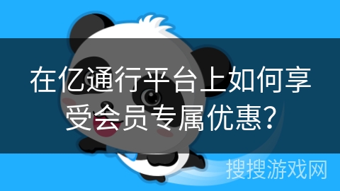 在亿通行平台上如何享受会员专属优惠？