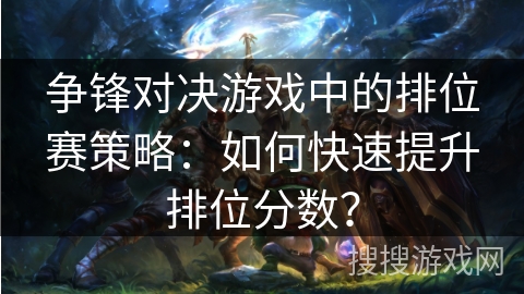 争锋对决游戏中的排位赛策略：如何快速提升排位分数？